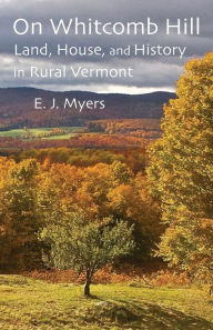 Title: On Whitcomb Hill: Land, House, and History in Rural Vermont, Author: E J Myers