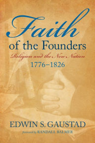 Title: Faith of the Founders: Religion and the New Nation, 1776-1826 / Edition 2, Author: Edwin S. Gaustad