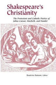 Title: Shakespeare's Christianity: The Protestant and Catholic Poetics of Julius Caesar, Macbeth, and Hamlet, Author: Beatrice Batson