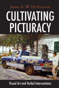 Title: Cultivating Picturacy: Visual Art and Verbal Interventions, Author: James A. W. Heffernan