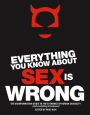 Everything You Know About Sex Is Wrong: The Disinformation Guide to the Extremes of Human Sexuality (and everything in between)