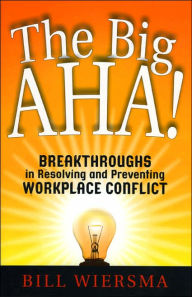 The Big AHA!: Breakthroughs in Resolving and Preventing WorkPlace Conflict