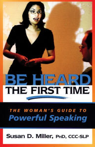 Be Heard the First Time: The Woman's Guide to Powerful Speaking