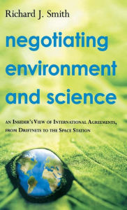 Title: Negotiating Environment and Science: An Insider's View of International Agreements, from Driftnets to the Space Station, Author: Richard J. Smith