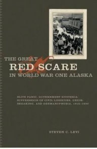 The Great Red Scare in World War One Alaska: Elite Panic, Government Hysteria,Supression of Civil Liberties,Unio-Breaking,and Germanophobia, 1915 - 1920