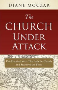 The Church Under Attack: Five Hundred Years That Split the Church and Scattered the Flock