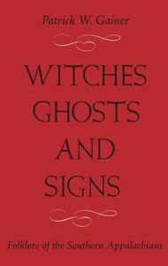 Title: WITCHES, GHOSTS, AND SIGNS: FOLKLORE OF THE SOUTHERN APPALACHIANS, Author: PATRICK W. GAINER