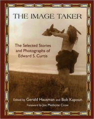 Title: The Image Taker: The Selected Stories and Photographs of Edward S. Curtis, Author: Gerald Hausman