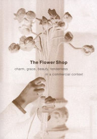 Title: The Flower Shop: Charm, Grace, Beauty & Tenderness in a Commercial Context, Author: Leonard Koren