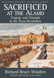 Title: Sacrificed at the Alamo: Tragedy and Triumph in the Texas Revolution, Author: Richard Bruce Winders