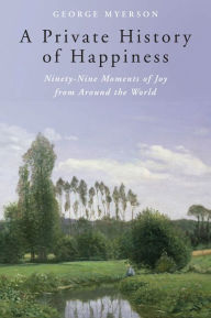 Title: A Private History of Happiness: Ninety-Nine Moments of Joy from Around the World, Author: George Myerson