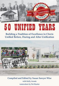 Title: 50 Unified Years: Building a Tradition of Excellence in Clovis Unified Before, During and After Unification, Author: Susan Sawyer Wise