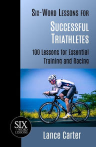 Title: Six-Word Lessons for Successful Triathletes: 100 Lessons for Essential Training and Racing, Author: Lance Carter
