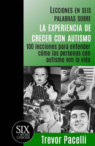 Title: Lecciones en seis palabras sobre la experiencia de crecer con autismo: 100 lecciones para entender cï¿½mo las personas con autismo ven la vida, Author: Trevor Pacelli