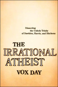 Irrational Atheist: Dissecting the Unholy Trinity of Dawkins, Harris, and Hitchens