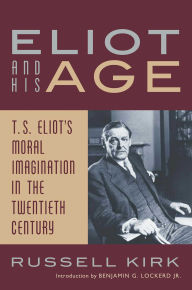 Title: Eliot and His Age: T. S. Eliot's Moral Imagination in the Twentieth Century / Edition 2, Author: Russell Kirk