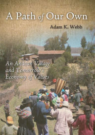 Title: A Path of Our Own: An Andean Village and Tomorrow's Economy of Values, Author: Adam K. Webb