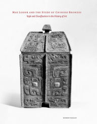Title: Max Loehr and the Study of Chinese Bronzes: Style and Classification in the History of Art, Author: Robert Bagley
