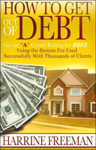 How to Get Out of Debt: Get an A Credit Rating for Free Using the System I've Used Successfully with Thousands of Clients