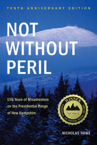 Title: Not without Peril: 150 Years of Misadventure on the Presidential Range of New Hampshire (Tenth Anniversary Edition), Author: Nicholas Howe