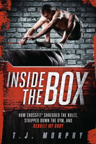 Title: Inside the Box: How CrossFit ï¿½ Shredded the Rules, Stripped Down the Gym, and Rebuilt My Body, Author: T.J. Murphy
