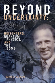 Title: Beyond Uncertainty: Heisenberg, Quantum Physics, and The Bomb, Author: David C. Cassidy