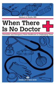Title: When There Is No Doctor: Preventive and Emergency Healthcare in Uncertain Times, Author: Gerard S. Doyle