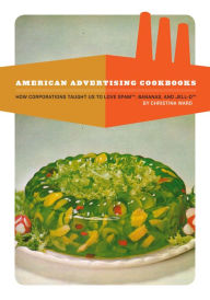 Title: American Advertising Cookbooks: How Corporations Taught Us to Love Bananas, Spam, and Jell-O, Author: Christina Ward