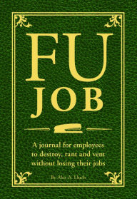 Title: FU Job: A journal for employees to destroy, rant and vent without losing their jobs, Author: Alex A. Lluch