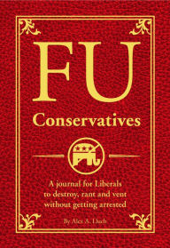 Title: FU Conservatives: A journal for Liberals to destroy, rant and vent without getting arrested, Author: Alex A. Lluch