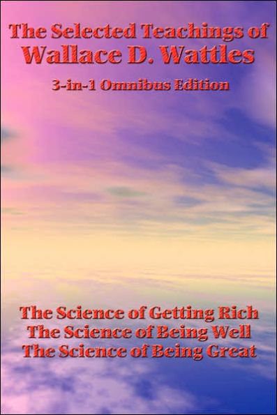 The Selected Teachings of Wallace D. Wattles: The Science of Getting Rich, the Science of Being Well, the Science of Being Great