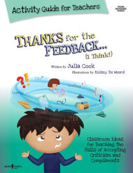 Title: Thanks for the Feedback, I Think Activity Guide for Teachers: Classroom Ideas for Teaching the Skills of Accepting Criticism and Compliments, Author: Julia Cook