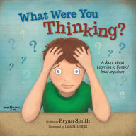 Title: What Were You Thinking?: A Story about Learning to Control Your Impulses, Author: Bryan Smith