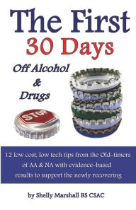 Title: The First 30 Days off Alcohol & Drugs: 12 low cost, low tech tips from the Old-timers of AA & NA with evidence-based results to support the newly recovering, Author: Shelly Marshall BS CSAC