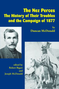 Title: The Nez Perces: The History of Their Troubles and the Campaign of 1877, Author: Duncan McDonald