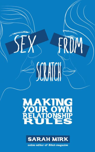 Sex From Scratch Making Your Own Relationship Rules By Sarah Mirk