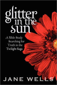 Title: Glitter in the Sun: A Bible study searching for truth in the Twilight Saga, Author: Jane Wells