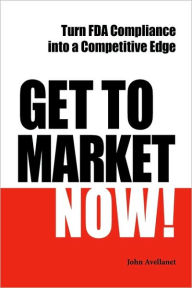 Get to Market Now!: Turn FDA Compliance into a Competitive Edge in the Era of Personalized Medicine