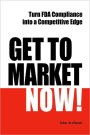 Get to Market Now!: Turn FDA Compliance into a Competitive Edge in the Era of Personalized Medicine