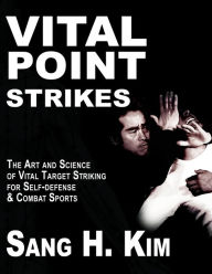 Title: Vital Point Strikes: The Art & Science of Striking Vital Targets for Self-Defense and Combat Sports, Author: Sang H Kim PH.D.
