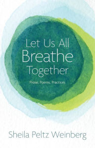 Title: Let Us All Breathe Together: Prose, Poems, Practices, Author: Sheila Peltz Weinberg