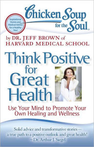 Title: Chicken Soup for the Soul: Think Positive for Great Health: Use Your Mind to Promote Your Own Healing and Wellness, Author: Dr. Jeff Brown
