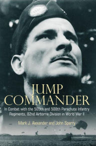 Title: Jump Commander: In Combat with the 505th and 508th Parachute Infantry Regiments, 82nd Airborne Division in World War II, Author: Mark J. Alexander