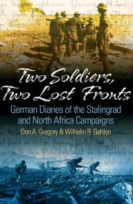 Title: Two Soldiers, Two Lost Fronts: German War Diaries of the Stalingrad and North Africa Campaigns, Author: Don A Gregory