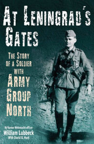 Title: At Leningrad's Gates: The Combat Memoirs of a Soldier with Army Group North, Author: William Lubbeck