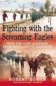 Title: Fighting with the Screaming Eagles: With the 101st Airborne from Normandy to Bastogne, Author: Robert Bowen