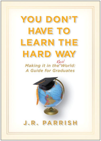 You Don't Have to Learn the Hard Way: Making It in the Real World: A Guide for Graduates