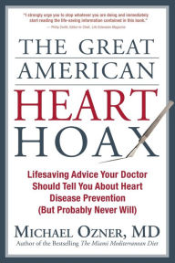 Title: The Great American Heart Hoax: Lifesaving Advice Your Doctor Should Tell You about Heart Disease Prevention (But Probably Never Will), Author: Michael Ozner