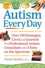 Title: Autism Every Day: Over 150 Strategies Lived and Learned by a Professional Autism Consultant with 3 Sons on the Spectrum, Author: Alyson Beytien