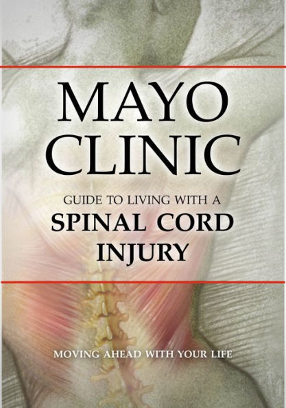 Mayo Clinic Guide to Living with a Spinal Cord Injury: Moving Ahead with Your Life